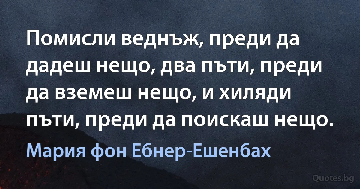 Помисли веднъж, преди да дадеш нещо, два пъти, преди да вземеш нещо, и хиляди пъти, преди да поискаш нещо. (Мария фон Ебнер-Ешенбах)