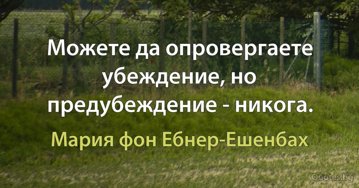 Можете да опровергаете убеждение, но предубеждение - никога. (Мария фон Ебнер-Ешенбах)