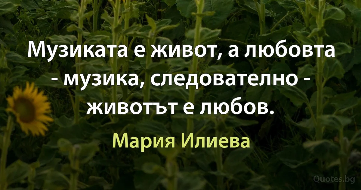 Музиката е живот, а любовта - музика, следователно - животът е любов. (Мария Илиева)