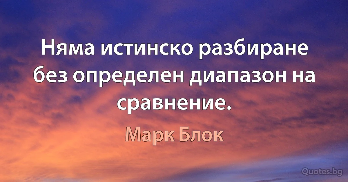 Няма истинско разбиране без определен диапазон на сравнение. (Марк Блок)