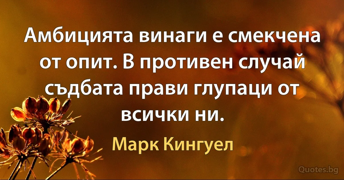 Амбицията винаги е смекчена от опит. В противен случай съдбата прави глупаци от всички ни. (Марк Кингуел)