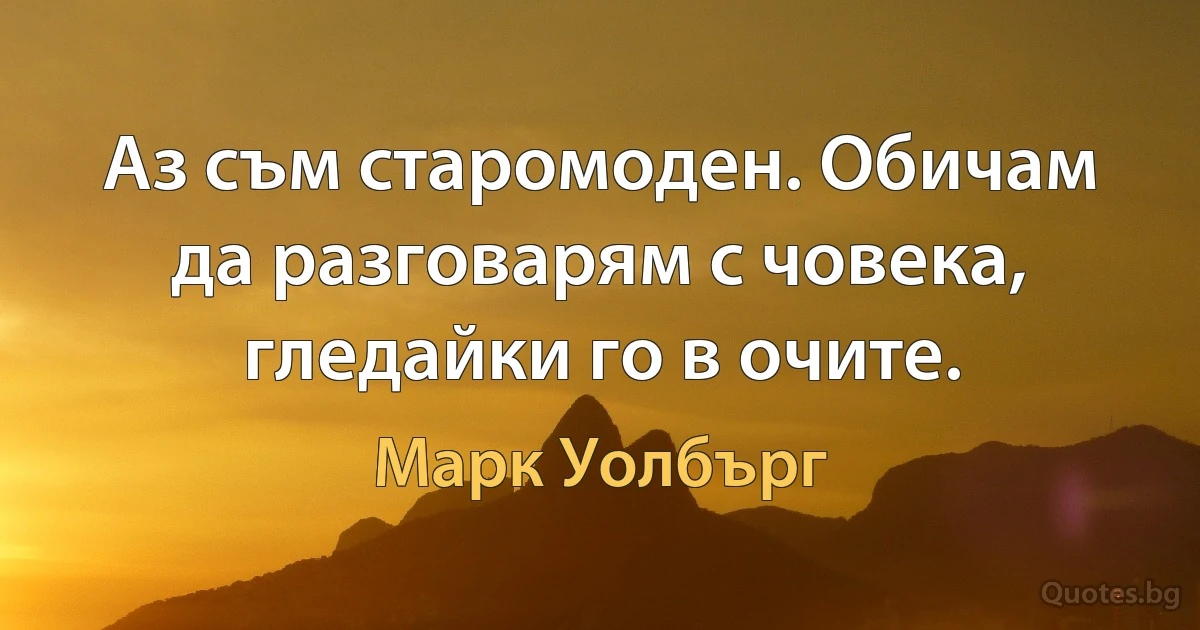 Аз съм старомоден. Обичам да разговарям с човека, гледайки го в очите. (Марк Уолбърг)