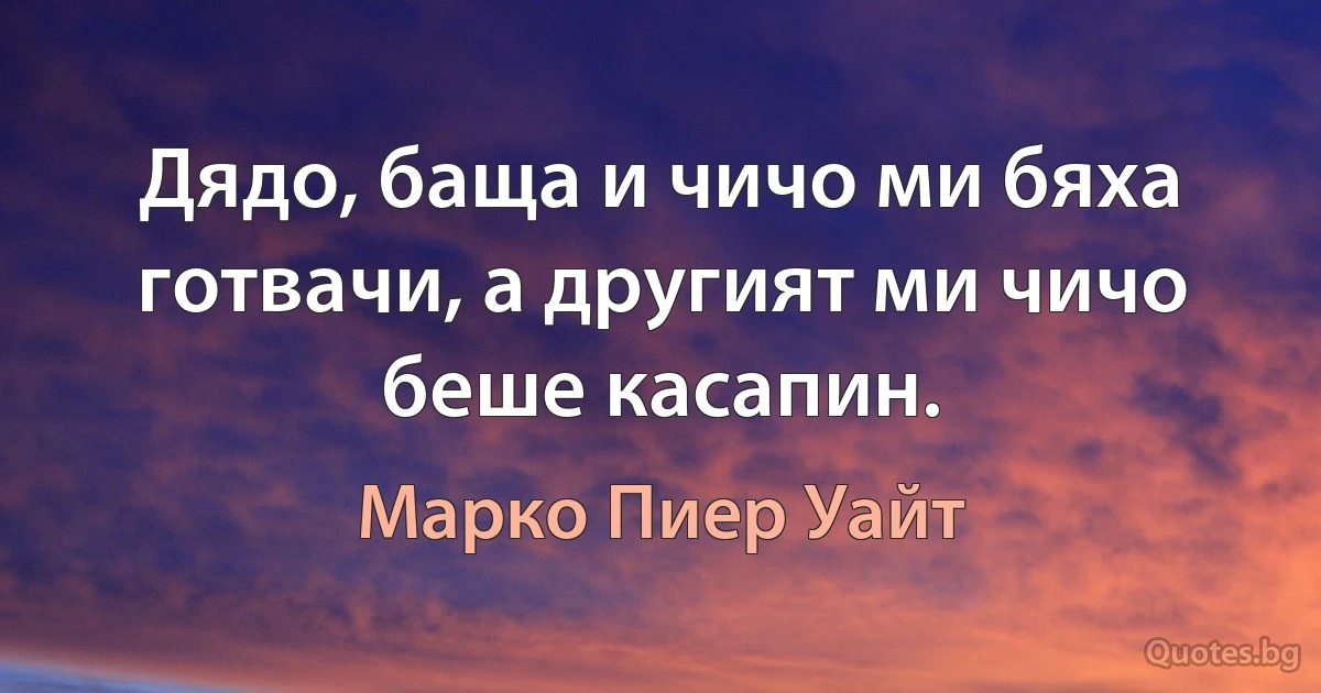 Дядо, баща и чичо ми бяха готвачи, а другият ми чичо беше касапин. (Марко Пиер Уайт)