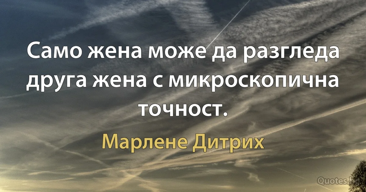 Само жена може да разгледа друга жена с микроскопична точност. (Марлене Дитрих)