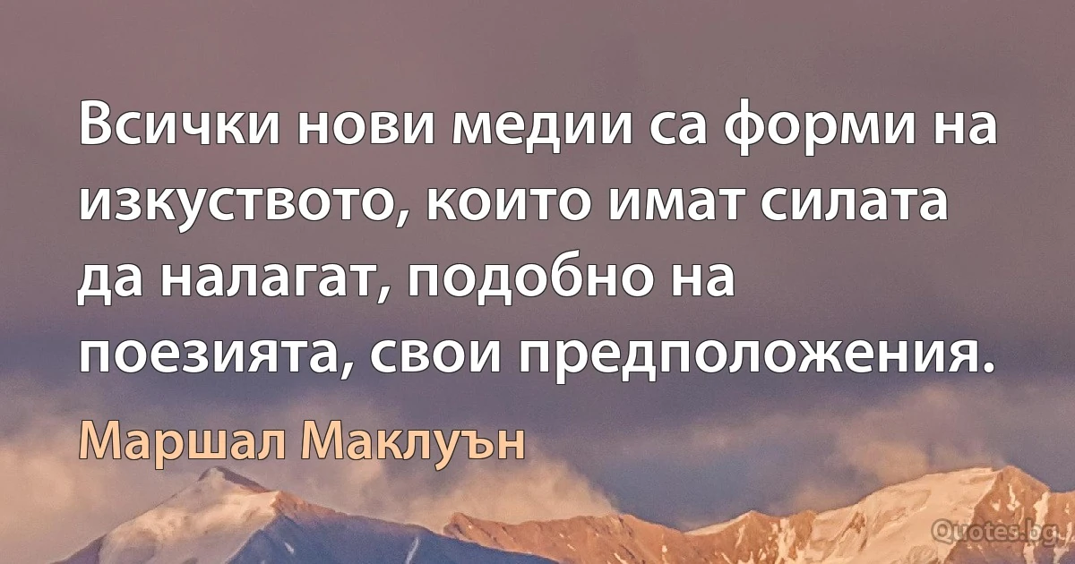 Всички нови медии са форми на изкуството, които имат силата да налагат, подобно на поезията, свои предположения. (Маршал Маклуън)