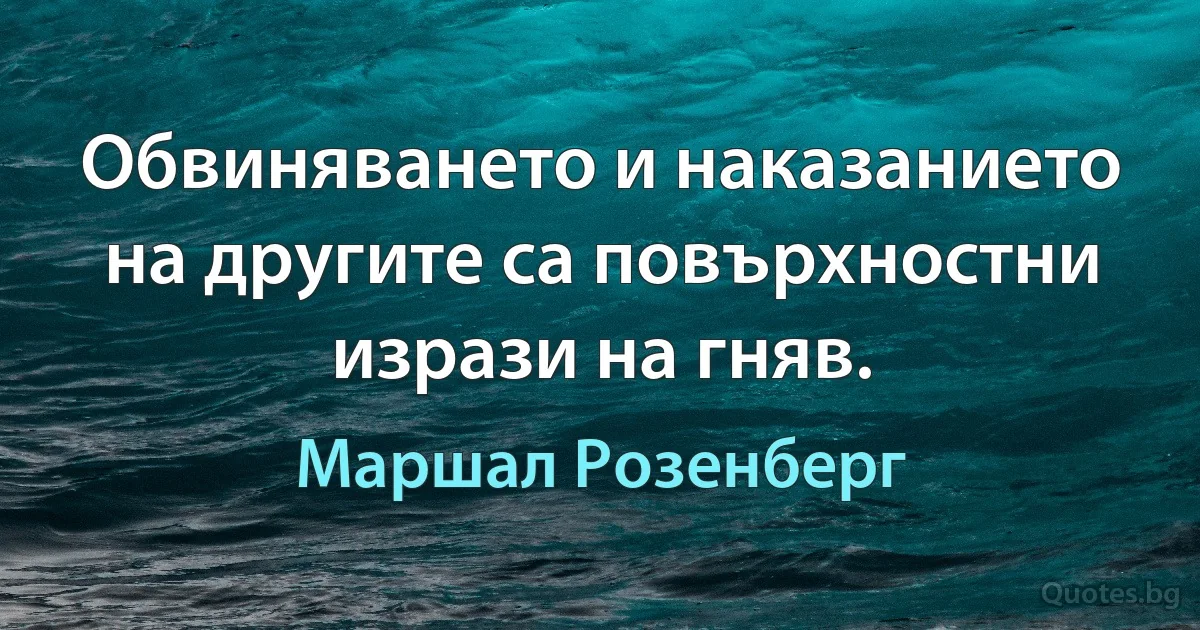 Обвиняването и наказанието на другите са повърхностни изрази на гняв. (Маршал Розенберг)