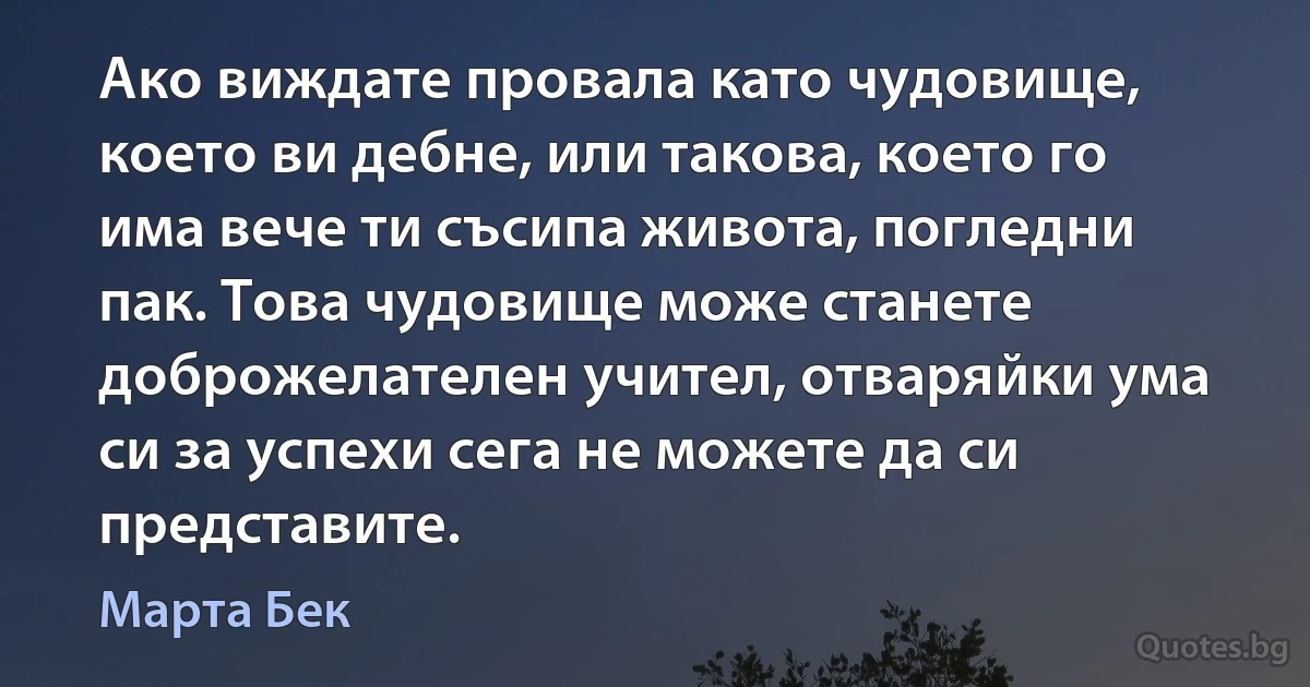 Ако виждате провала като чудовище, което ви дебне, или такова, което го има вече ти съсипа живота, погледни пак. Това чудовище може станете доброжелателен учител, отваряйки ума си за успехи сега не можете да си представите. (Марта Бек)