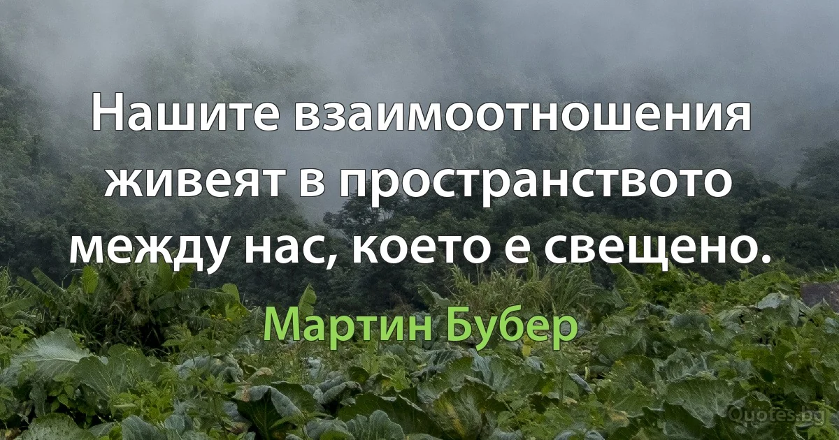 Нашите взаимоотношения живеят в пространството между нас, което е свещено. (Мартин Бубер)