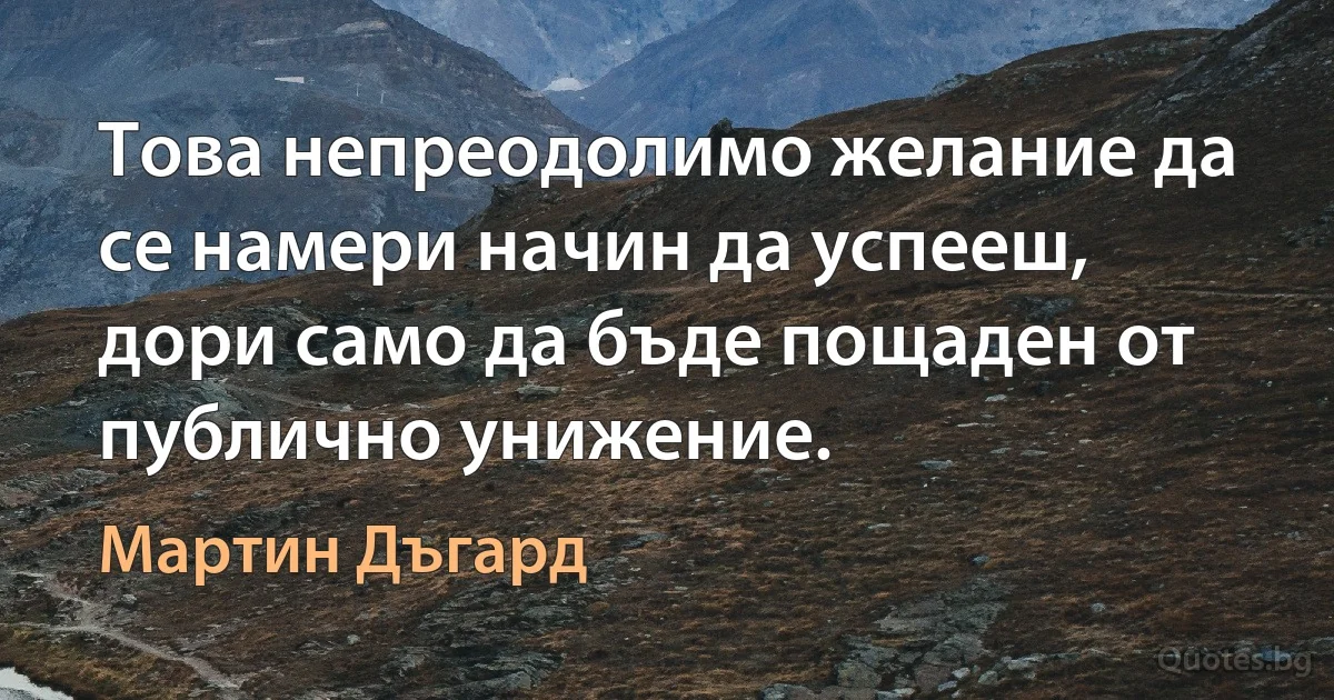 Това непреодолимо желание да се намери начин да успееш, дори само да бъде пощаден от публично унижение. (Мартин Дъгард)