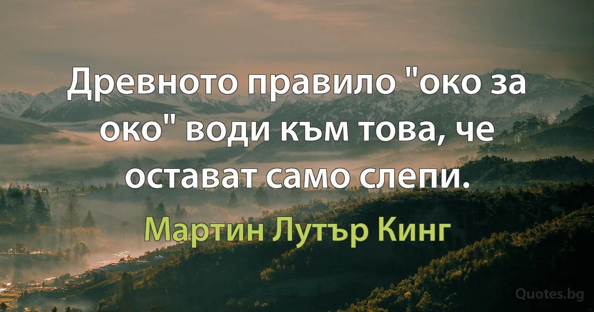 Древното правило "око за око" води към това, че остават само слепи. (Мартин Лутър Кинг)