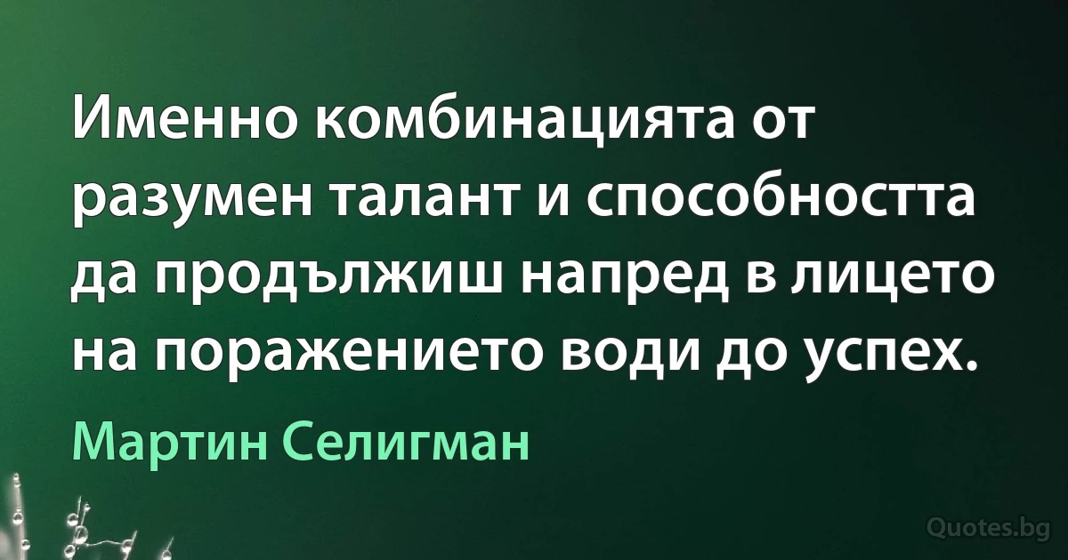 Именно комбинацията от разумен талант и способността да продължиш напред в лицето на поражението води до успех. (Мартин Селигман)