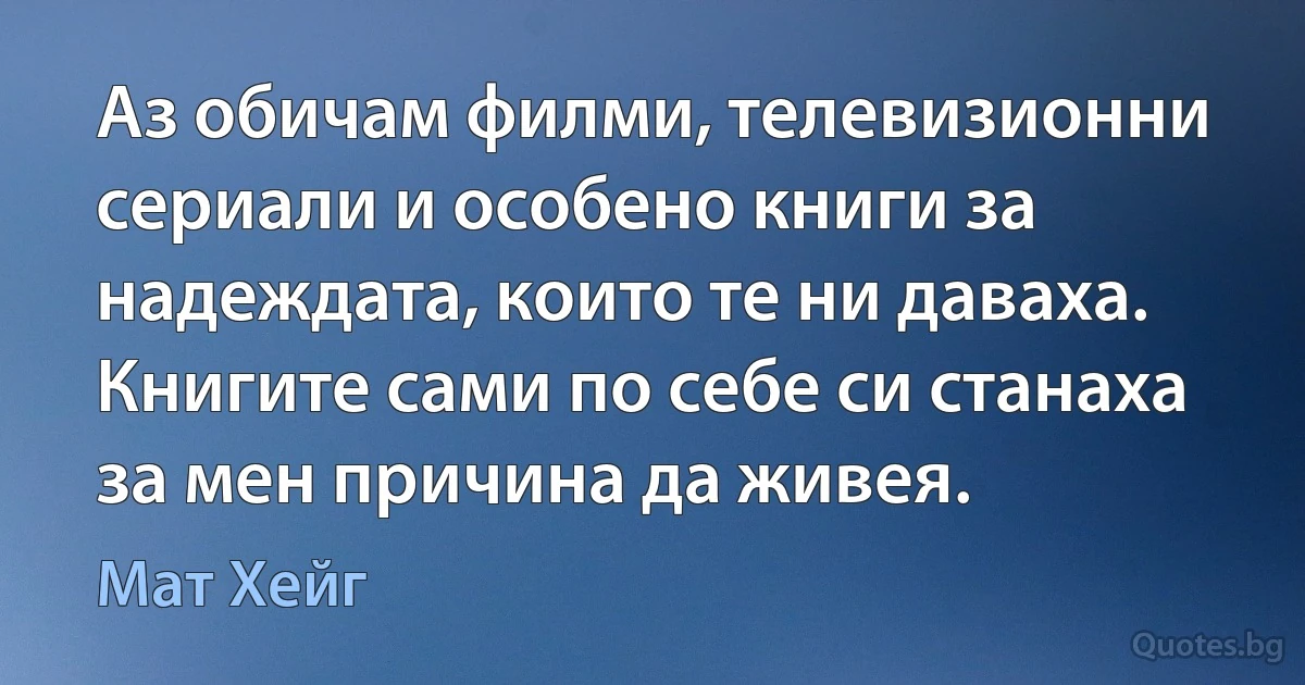 Аз обичам филми, телевизионни сериали и особено книги за надеждата, които те ни даваха. Книгите сами по себе си станаха за мен причина да живея. (Мат Хейг)