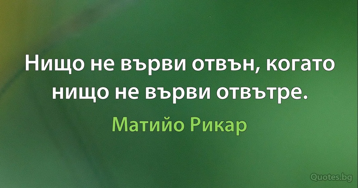 Нищо не върви отвън, когато нищо не върви отвътре. (Матийо Рикар)