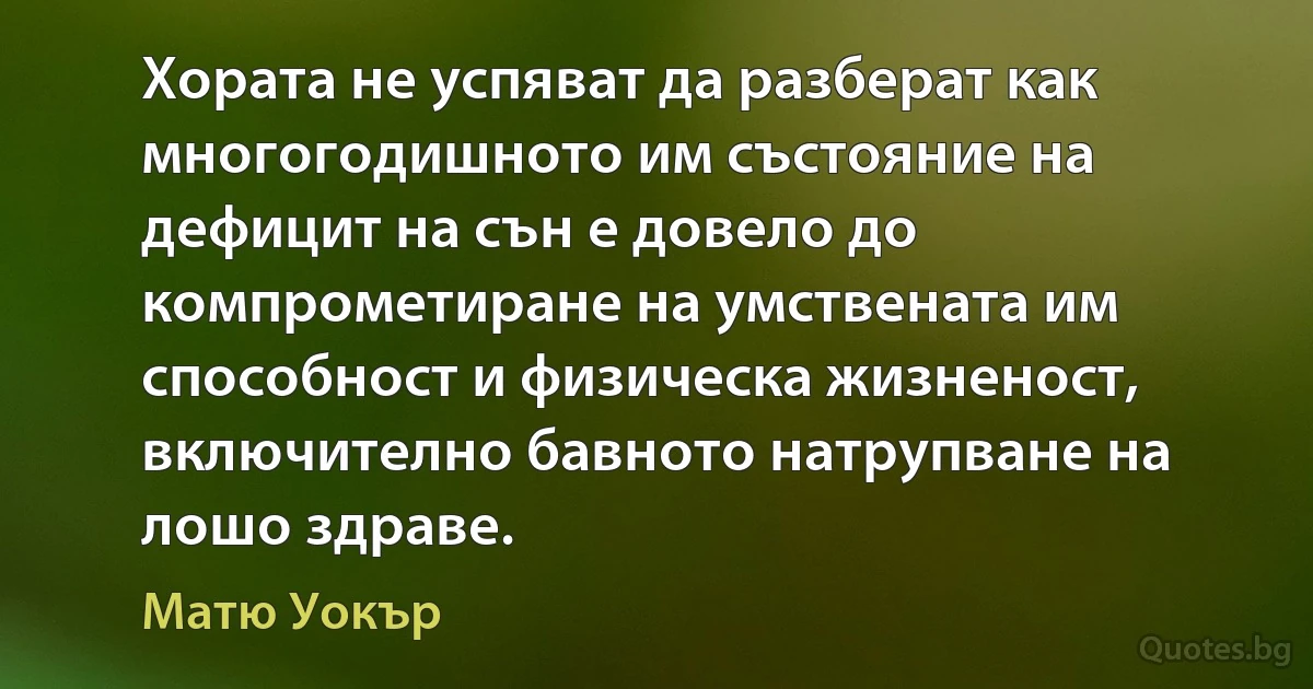 Хората не успяват да разберат как многогодишното им състояние на дефицит на сън е довело до компрометиране на умствената им способност и физическа жизненост, включително бавното натрупване на лошо здраве. (Матю Уокър)