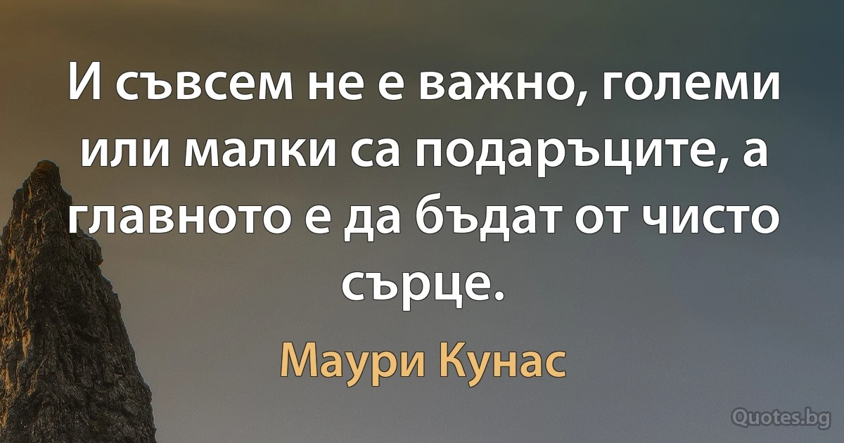 И съвсем не е важно, големи или малки са подаръците, а главното е да бъдат от чисто сърце. (Маури Кунас)