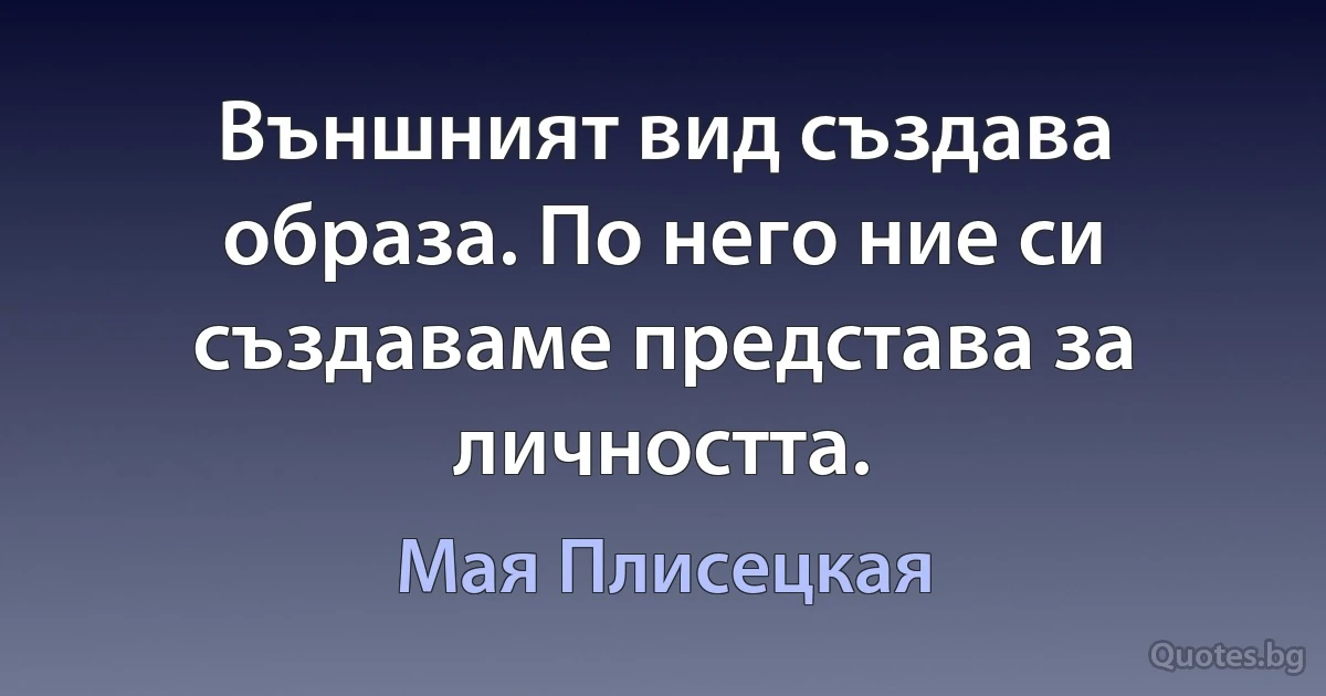 Външният вид създава образа. По него ние си създаваме представа за личността. (Мая Плисецкая)