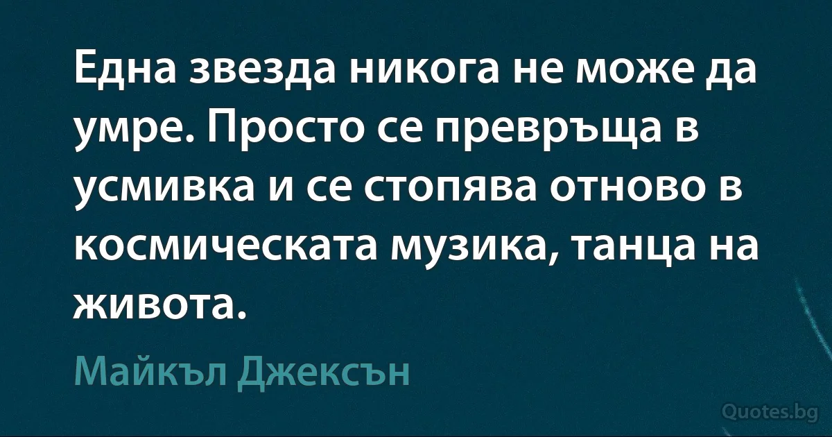 Една звезда никога не може да умре. Просто се превръща в усмивка и се стопява отново в космическата музика, танца на живота. (Майкъл Джексън)