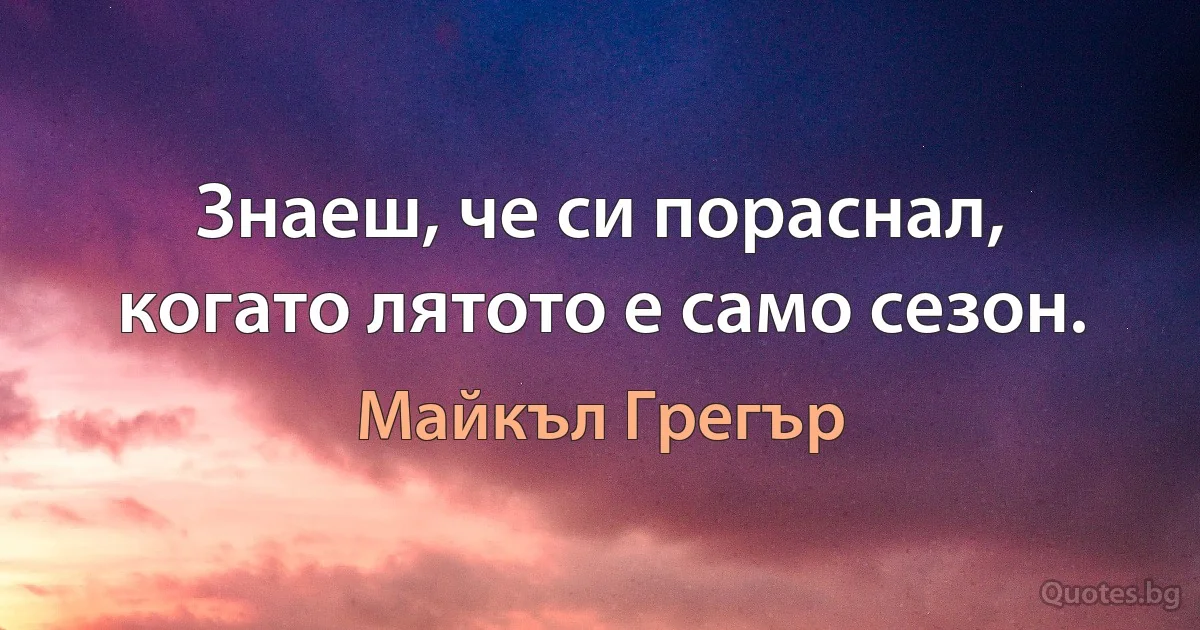 Знаеш, че си пораснал, когато лятото е само сезон. (Майкъл Грегър)