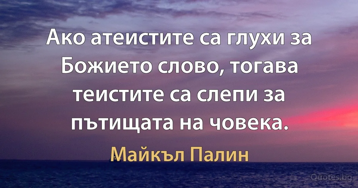 Ако атеистите са глухи за Божието слово, тогава теистите са слепи за пътищата на човека. (Майкъл Палин)