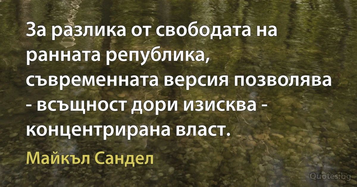 За разлика от свободата на ранната република, съвременната версия позволява - всъщност дори изисква - концентрирана власт. (Майкъл Сандел)