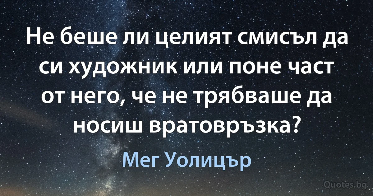 Не беше ли целият смисъл да си художник или поне част от него, че не трябваше да носиш вратовръзка? (Мег Уолицър)