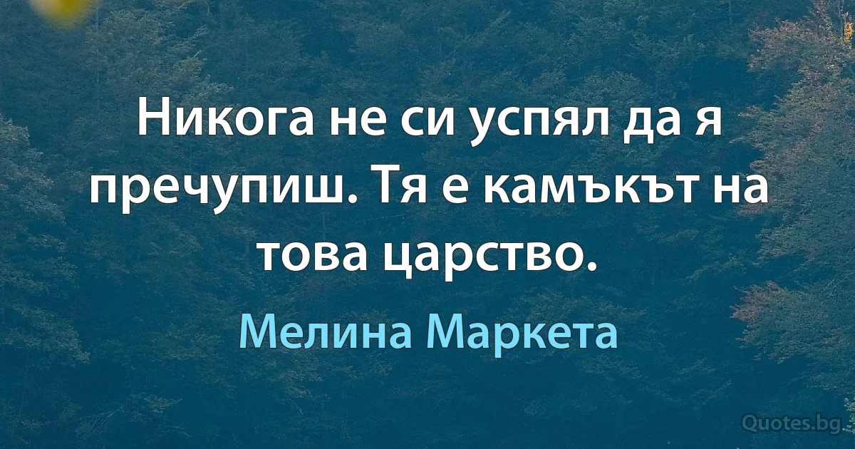 Никога не си успял да я пречупиш. Тя е камъкът на това царство. (Мелина Маркета)