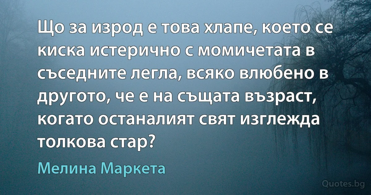 Що за изрод е това хлапе, което се киска истерично с момичетата в съседните легла, всяко влюбено в другото, че е на същата възраст, когато останалият свят изглежда толкова стар? (Мелина Маркета)