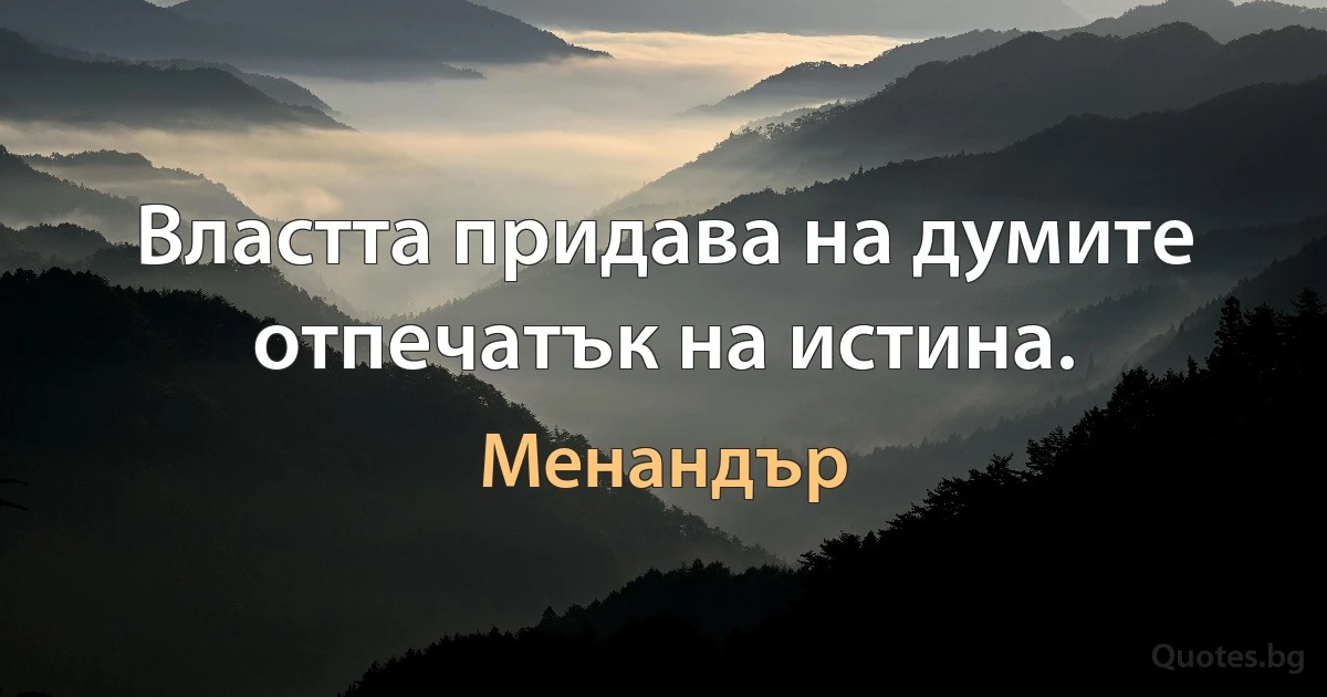 Властта придава на думите отпечатък на истина. (Менандър)