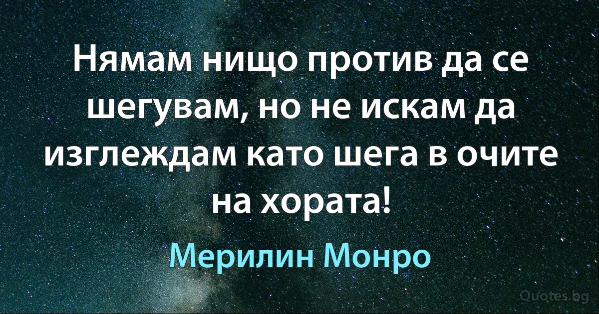 Нямам нищо против да се шегувам, но не искам да изглеждам като шега в oчите на хората! (Мерилин Монро)