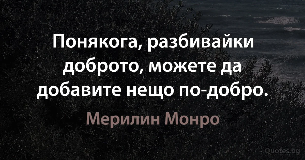 Понякога, разбивайки доброто, можете да добавите нещо по-добро. (Мерилин Монро)