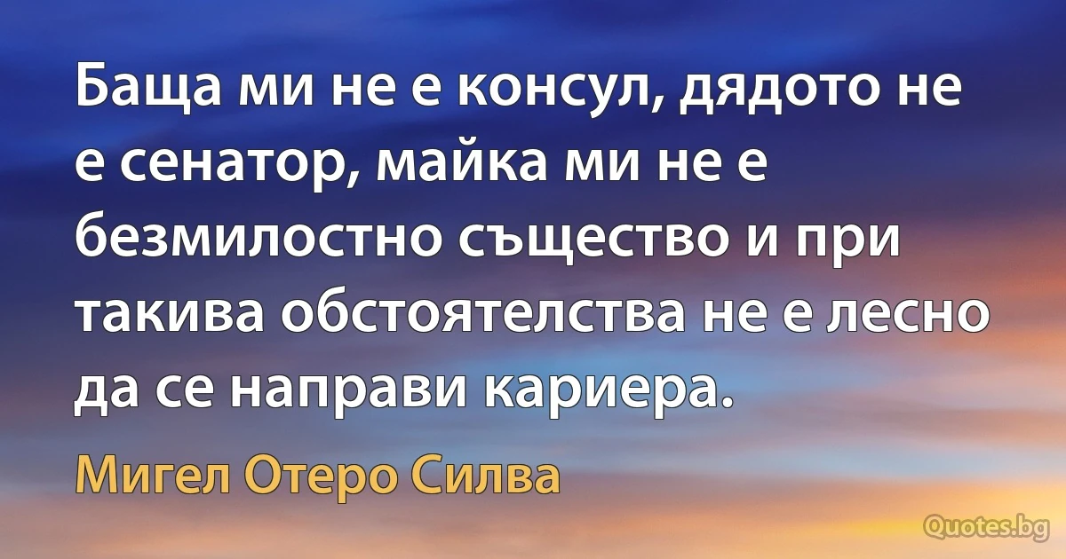 Баща ми не е консул, дядото не е сенатор, майка ми не е безмилостно същество и при такива обстоятелства не е лесно да се направи кариера. (Мигел Отеро Силва)