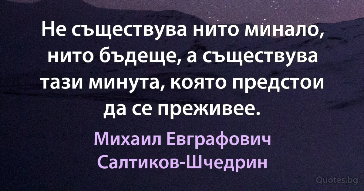 Не съществува нито минало, нито бъдеще, а съществува тази минута, която предстои да се преживее. (Михаил Евграфович Салтиков-Шчедрин)