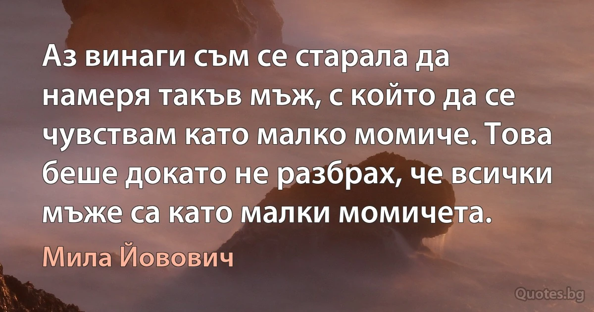 Аз винаги съм се старала да намеря такъв мъж, с който да се чувствам като малко момиче. Това беше докато не разбрах, че всички мъже са като малки момичета. (Мила Йовович)