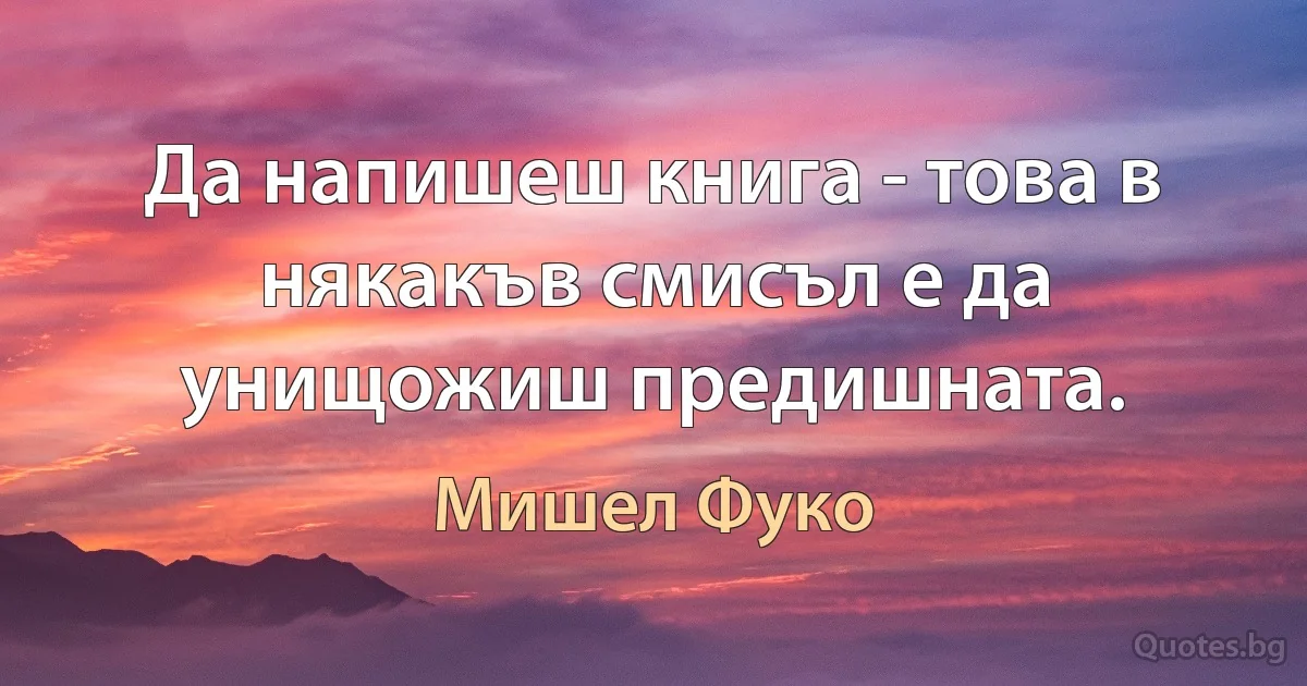 Да напишеш книга - това в някакъв смисъл е да унищожиш предишната. (Мишел Фуко)