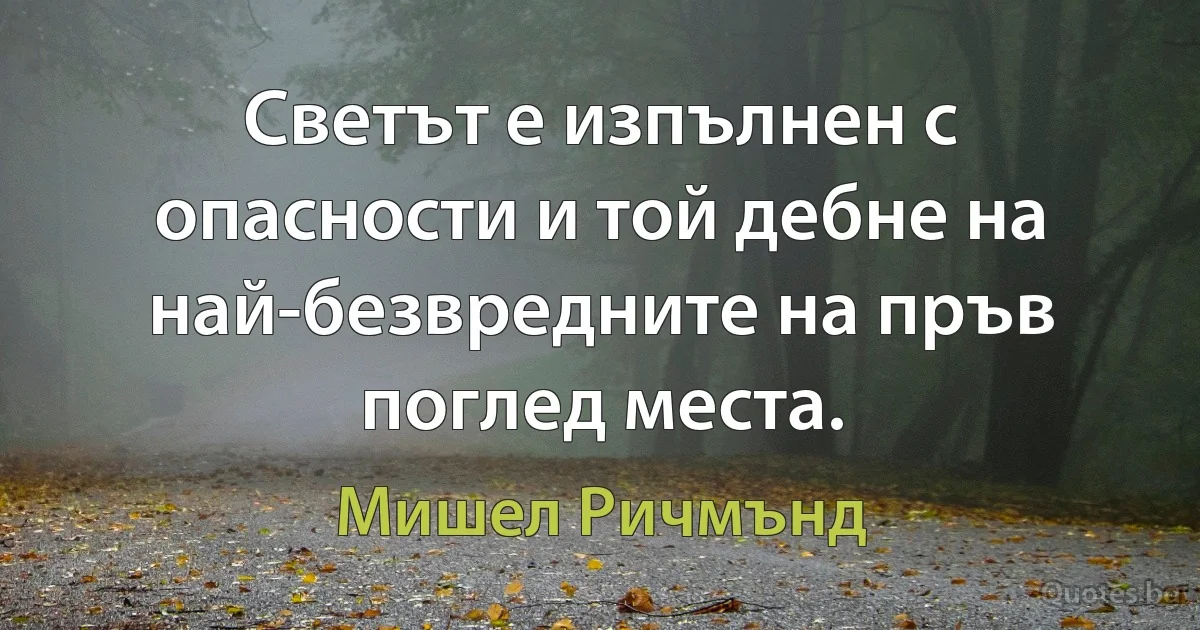 Светът е изпълнен с опасности и той дебне на най-безвредните на пръв поглед места. (Мишел Ричмънд)