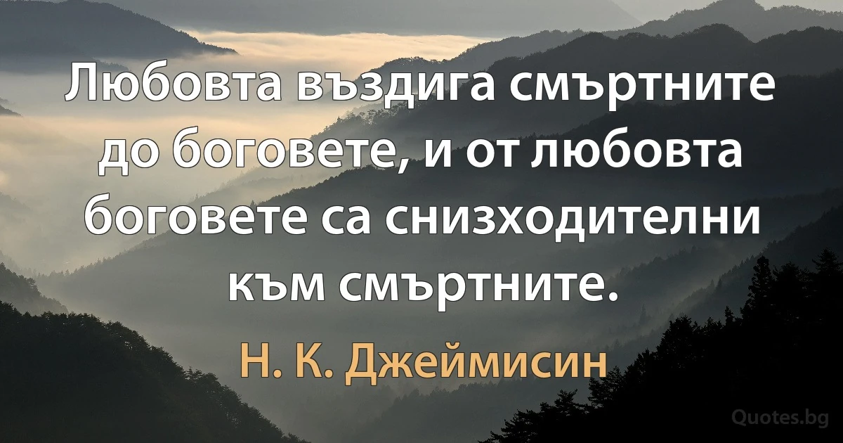 Любовта въздига смъртните до боговете, и от любовта боговете са снизходителни към смъртните. (Н. К. Джеймисин)