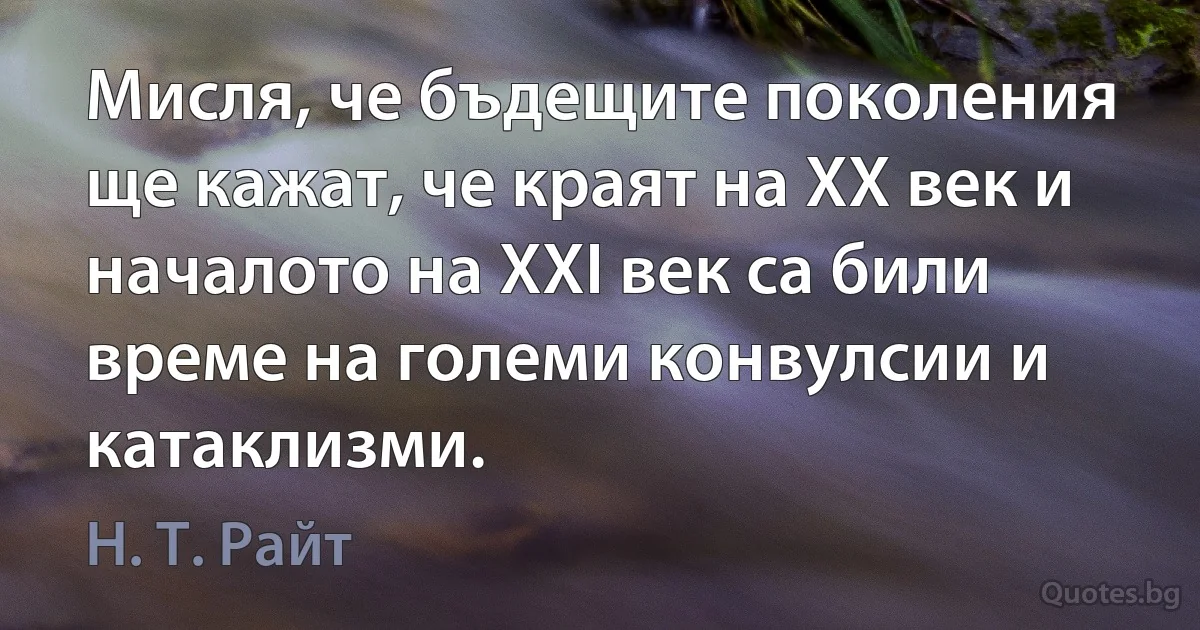 Мисля, че бъдещите поколения ще кажат, че краят на XX век и началото на XXI век са били време на големи конвулсии и катаклизми. (Н. Т. Райт)