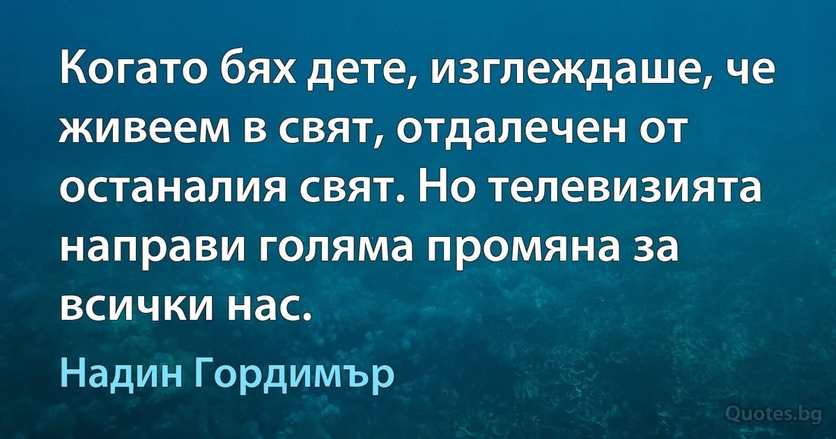 Когато бях дете, изглеждаше, че живеем в свят, отдалечен от останалия свят. Но телевизията направи голяма промяна за всички нас. (Надин Гордимър)