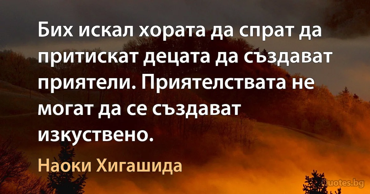 Бих искал хората да спрат да притискат децата да създават приятели. Приятелствата не могат да се създават изкуствено. (Наоки Хигашида)