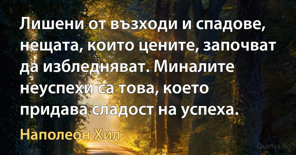 Лишени от възходи и спадове, нещата, които цените, започват да избледняват. Миналите неуспехи са това, което придава сладост на успеха. (Наполеон Хил)