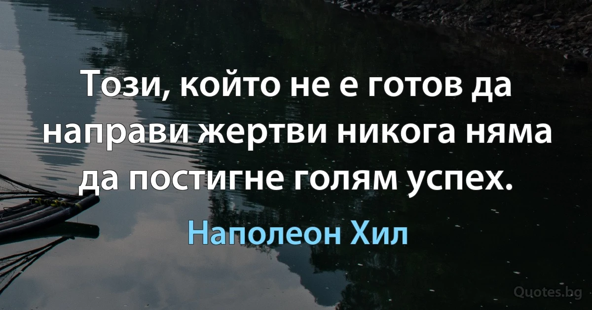 Този, който не е готов да направи жертви никога няма да постигне голям успех. (Наполеон Хил)