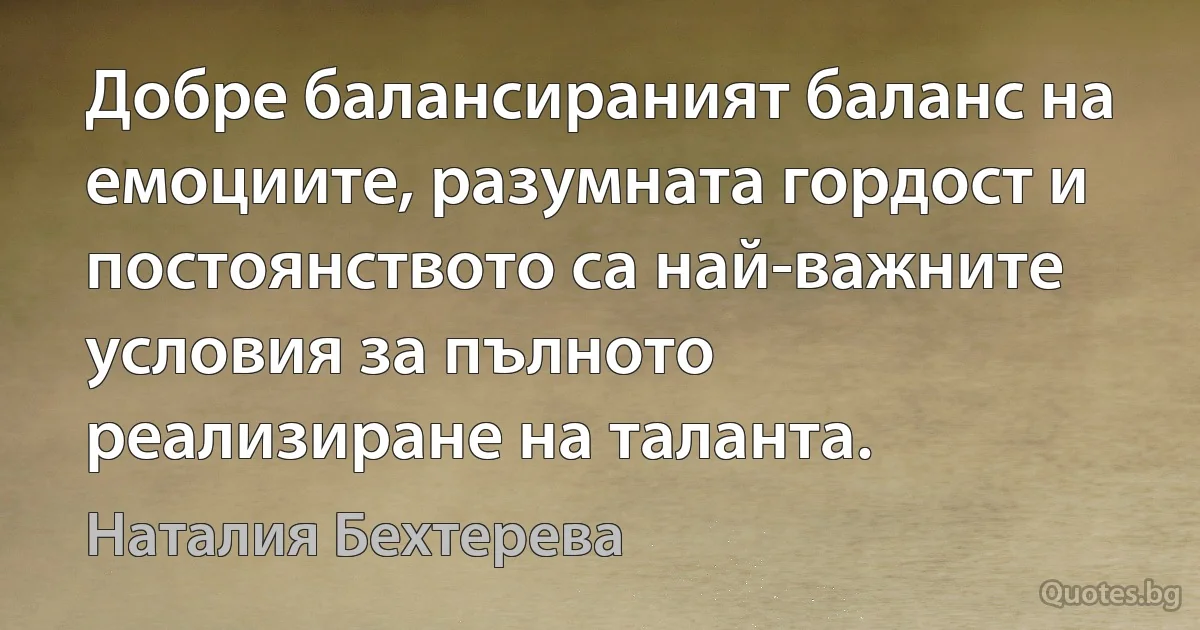 Добре балансираният баланс на емоциите, разумната гордост и постоянството са най-важните условия за пълното реализиране на таланта. (Наталия Бехтерева)