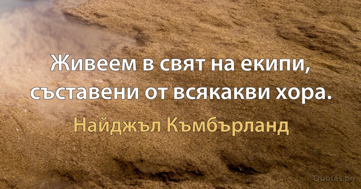 Живеем в свят на екипи, съставени от всякакви хора. (Найджъл Къмбърланд)