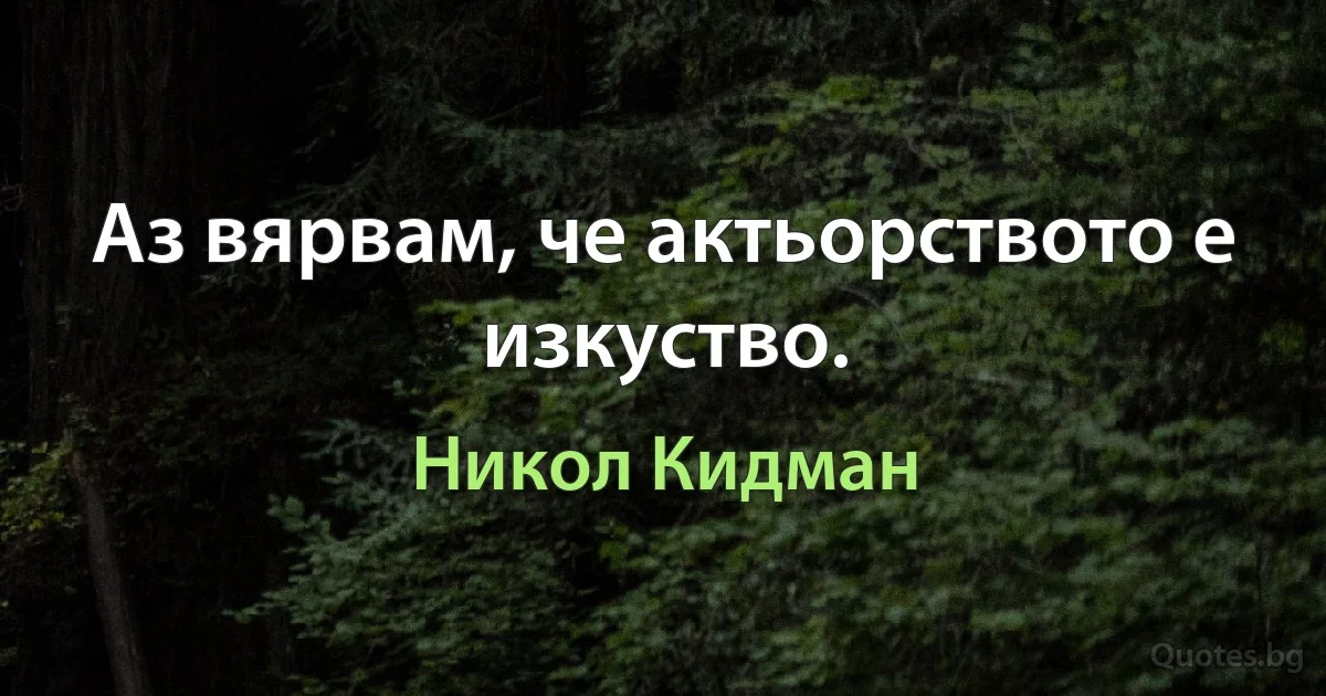 Аз вярвам, че актьорството е изкуство. (Никол Кидман)