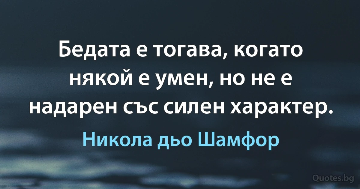 Бедата е тогава, когато някой е умен, но не е надарен със силен характер. (Никола дьо Шамфор)