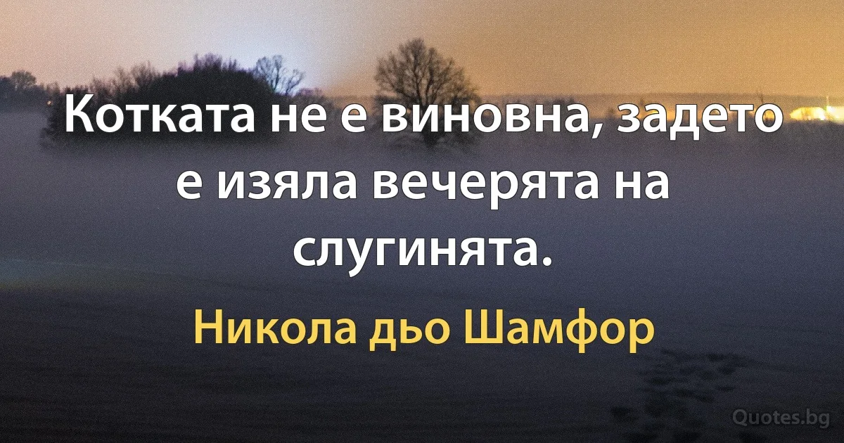 Котката не е виновна, задето е изяла вечерята на слугинята. (Никола дьо Шамфор)