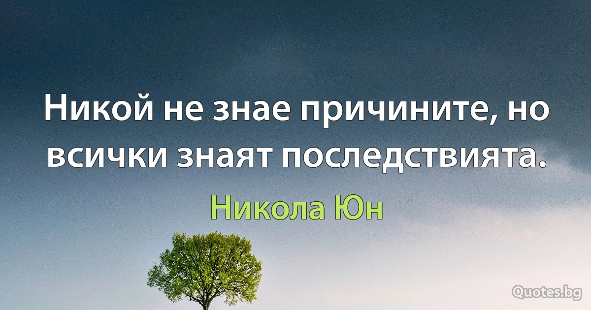 Никой не знае причините, но всички знаят последствията. (Никола Юн)