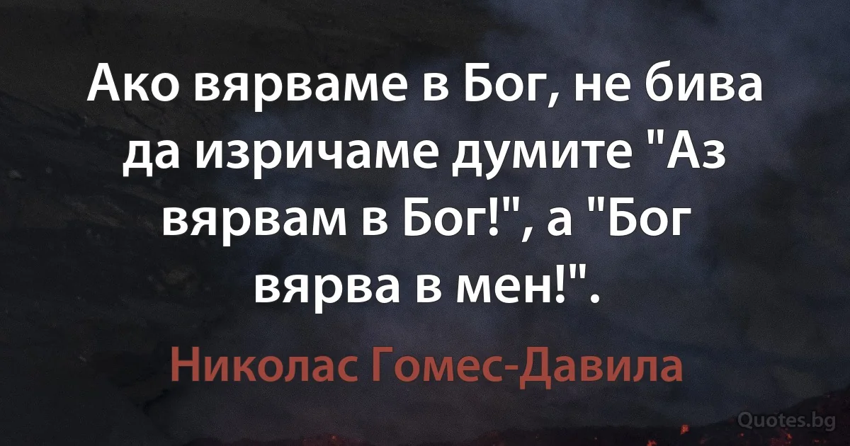 Ако вярваме в Бог, не бива да изричаме думите "Аз вярвам в Бог!", а "Бог вярва в мен!". (Николас Гомес-Давила)