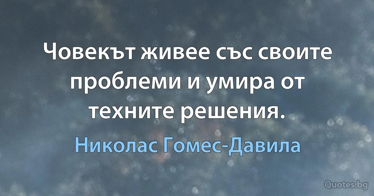 Човекът живее със своите проблеми и умира от техните решения. (Николас Гомес-Давила)