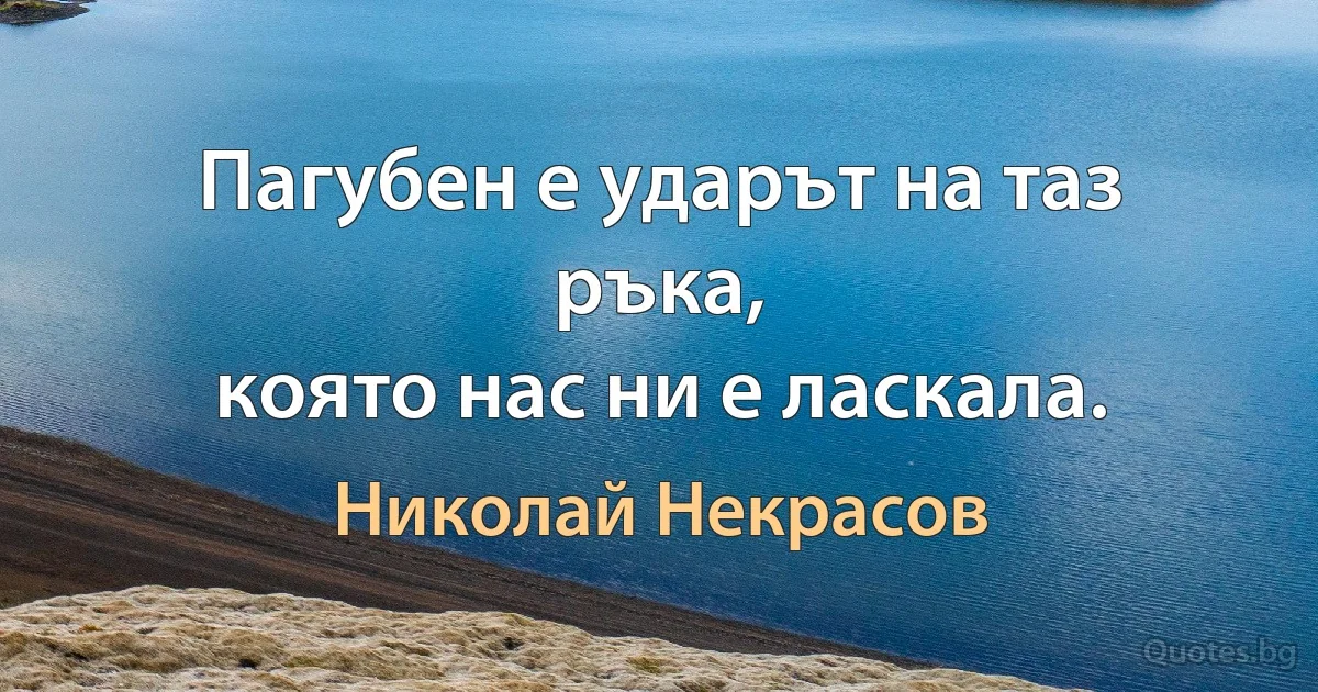 Пагубен е ударът на таз ръка,
която нас ни е ласкала. (Николай Некрасов)